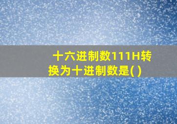 十六进制数111H转换为十进制数是( )